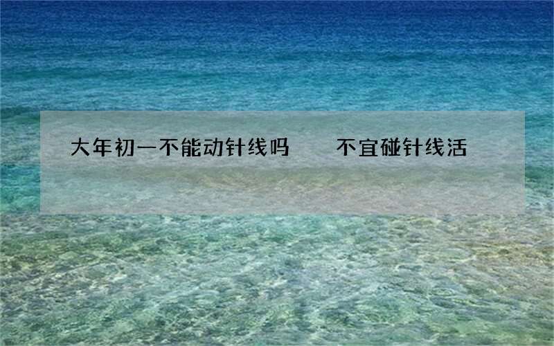 大年初一不能动针线吗  不宜碰针线活